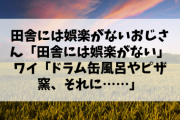 田舎には娯楽がないおじさん「田舎には娯楽がない」ワイ「せやろか？ドラム缶風呂、ピザ窯、それに……」