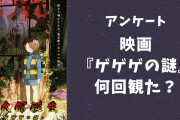 【ゲ謎好きに聞きたい！】映画『鬼太郎誕生 ゲゲゲの謎』何回観に行った？【アンケート】