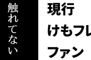 現行けものフレンズファン「けもフレはいろいろな展開があるのに、それらにも全く触れてないファンとかちょっと怖い」