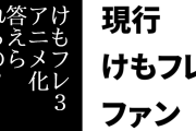 現行けものフレンズファン「けもフレ3のアニメ化を希望している人は各話30分1クールで原作をどう割り振るか答えられるの？」