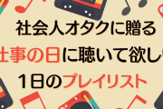 社会人オタクに贈る“仕事の日”のアニソンプレイリスト！時間ごとに聴いて欲しい曲を紹介