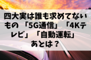 四大実は誰も求めてないもの 「5G通信」「4Kテレビ」「自動運転」 ←あと1つ何？
