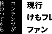 現行けものフレンズファン「コンテンツが終わってたら”今”を楽しめないからね」