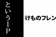 「けものフレンズ」というIPについて今思うことは？