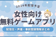 【2024年配信予定】女性向け無料ゲーム＆アプリの配信日・声優・事前登録など新作情報まとめ