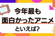 「今年最も面白かったアニメ」を教えて！【アンケート】