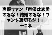 声優ファン「声優は恋愛するな！結婚するな！ファンを裏切るな！」