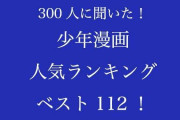 300人に聞いたいちばん好きな作品は？少年漫画人気ランキングベスト112