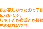 私は子供が欲しかったので子供を産んだけど、子供を産んだことによって得たものは子供以外特にないという話→「別に子供好きじゃないけど欲しい。本能なのかな」