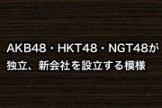 AKB48・HKT48・NGT48が独立、新会社を設立する模様