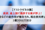 【アストラゼネカ製】政府、途上国に提供する案が浮上！血栓などの副作用が報告され、現在使用停止中1億2000万回分