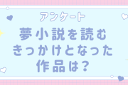 【全国の夢女子と語りたい！】夢小説を読むきっかけとなった作品は？【アンケート】