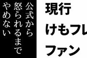現行けものフレンズファン「『公式から怒られるまでやめない』どころか」