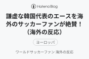 謙虚な韓国代表のエースを海外のサッカーファンが絶賛！（海外の反応）