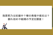 指原莉乃は妊娠中？噂の発端や彼氏は？馴れ初めや結婚の予定を調査！