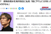 GACKT、原発処理水放出に私見「やっぱり、安全基準内でも外から見たら異常だ！他にやりようがあったんじゃないのかなぁ」