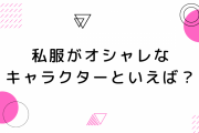 私服がオシャレなキャラクターを教えて！【アンケート】