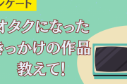 オタクになったきっかけの作品って何？【アンケート】