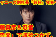 ジャニーズ副社長、辞任へ！忍者＆近藤真彦「告発」で組織内に大混乱