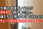 夕飯の支度をしていたらガチャンと音が聞こえた。家族はみんないるし誰だろうと思って玄関に行ったらチェーンから空いたスペースに…