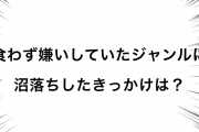 食わず嫌いしていたジャンルに沼落ちしたきっかけは？