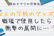 隠れオタクの恐怖体験！？2次元の学校のグッズを職場で使用したら衝撃の展開に…