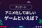 アニメ化してほしいゲームといえば？【アンケート】
