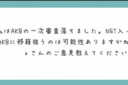 【アホスレ】AKBオーディションは書類落ちしたけどNGTに入ってからAKBに移籍狙うのは可能性ありますか？