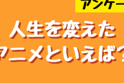 人生を変えたアニメといえば？【アンケート】