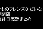 「けものフレンズ３ だいなー」が閉店　最終日感想まとめ