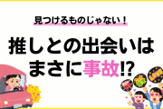 推しとの出会いはまさに事故！？見つけるのではなく「出会い頭にハンマーで脳天をぶん殴られる」もの