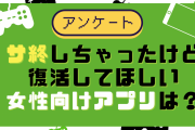 サ終しちゃったけど復活してほしい女性向けアプリは？【アンケート】