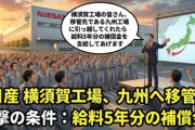 【速報】日産「横須賀工場の皆さん、移管先である九州工場に引っ越してくれたら給料5年分の補償金を支給してあげます」