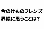 今のけものフレンズ界隈に対して正直に思うことって何？