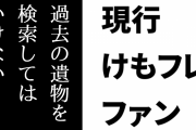 現行けものフレンズファン「けもフレ関係は過去の遺物を検索してはいけない」