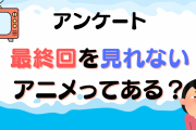 最終回を見れない・見たくないアニメってある？【アンケート】