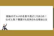 孤独のグルメの名言や見どころまとめ！なぜ人気？韓国でも支持される理由とは