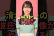 清水理央の彼氏との画像がヤバすぎる…