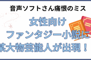 音声ソフトさん痛恨のミス！女性向けファンタジー小説に某大物芸能人が出現で「読めんことはない」