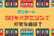 90年代アニソンで好きな曲は？【アンケート】