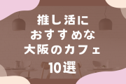 推し活におすすめな大阪のカフェ10選！バースデープレートやVIP推し活コースが熱い◎遠征オタクにもおすすめ