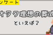 オタク理想の葬式といえば？自分の葬式でやりたいこと教えて！【アンケート】