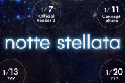 notte stellata　～1/5 Official teaser1  1/7 Official  teaser2  1/9 ???  1/11 Concept photo  1/13 ???  1/14 Concept photo  1/20 ???～